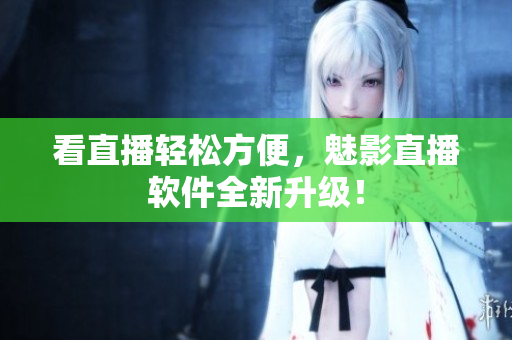 看直播轻松方便，魅影直播软件全新升级！