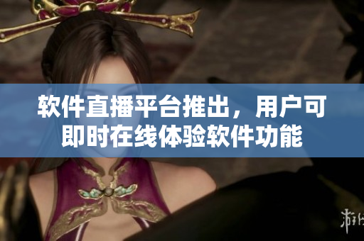 软件直播平台推出，用户可即时在线体验软件功能