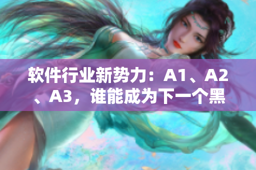 软件行业新势力：A1、A2、A3，谁能成为下一个黑马？