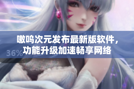 嗷呜次元发布最新版软件，功能升级加速畅享网络