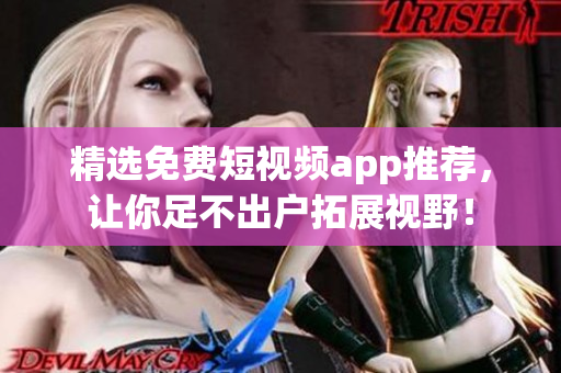 精选免费短视频app推荐，让你足不出户拓展视野！