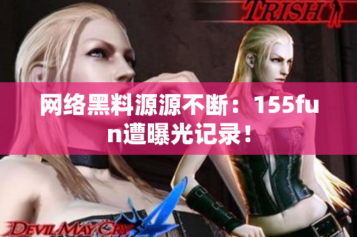 网络黑料源源不断：155fun遭曝光记录！