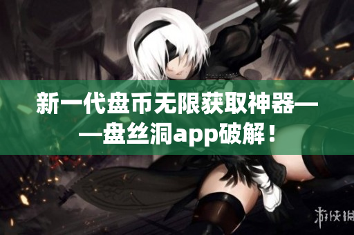 新一代盘币无限获取神器——盘丝洞app破解！