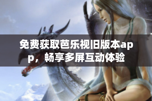 免费获取芭乐视旧版本app，畅享多屏互动体验