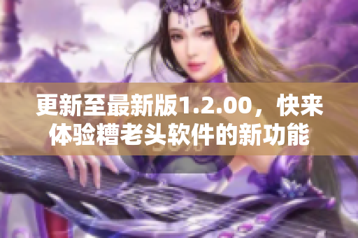 更新至最新版1.2.00，快来体验糟老头软件的新功能
