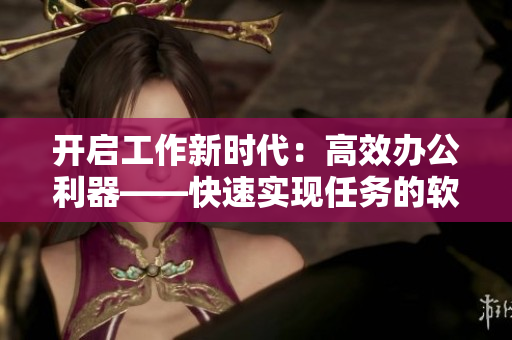 开启工作新时代：高效办公利器——快速实现任务的软件推荐