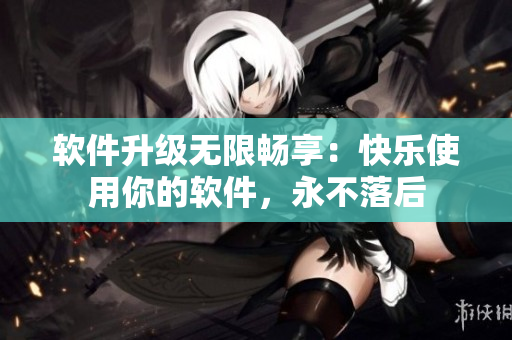 软件升级无限畅享：快乐使用你的软件，永不落后