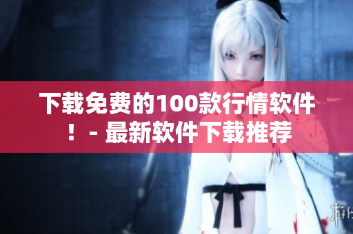 下载免费的100款行情软件！- 最新软件下载推荐