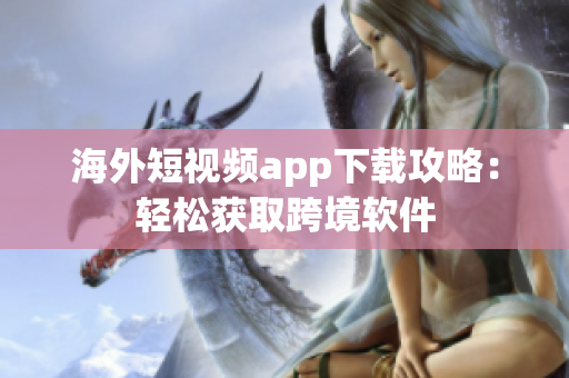 海外短视频app下载攻略：轻松获取跨境软件