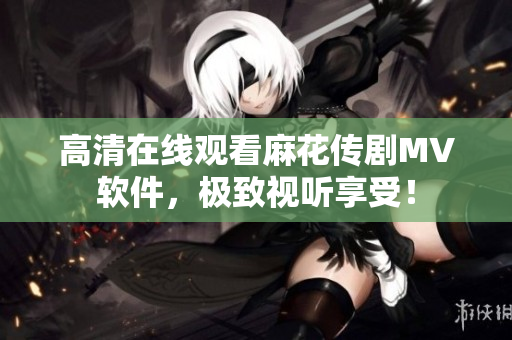 高清在线观看麻花传剧MV软件，极致视听享受！