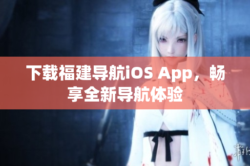 下载福建导航iOS App，畅享全新导航体验