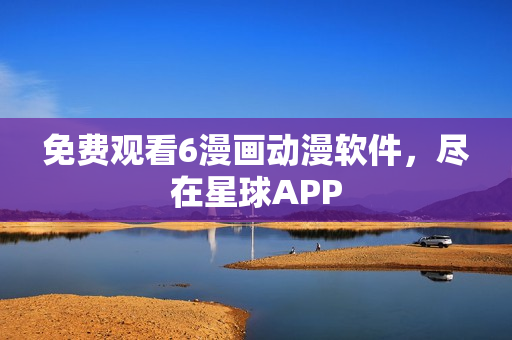 免费观看6漫画动漫软件，尽在星球APP