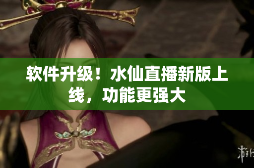 软件升级！水仙直播新版上线，功能更强大