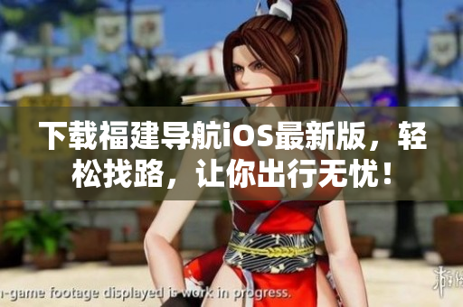 下载福建导航iOS最新版，轻松找路，让你出行无忧！