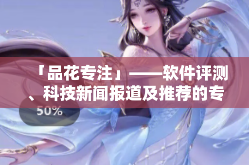 「品花专注」——软件评测、科技新闻报道及推荐的专业网站