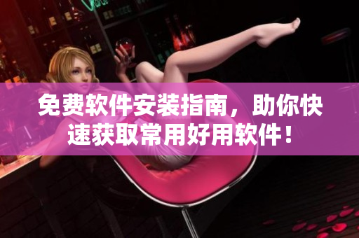 免费软件安装指南，助你快速获取常用好用软件！