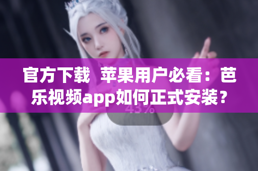 官方下载  苹果用户必看：芭乐视频app如何正式安装？