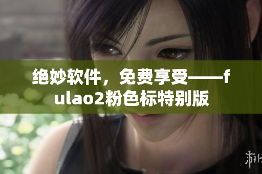 绝妙软件，免费享受——fulao2粉色标特别版