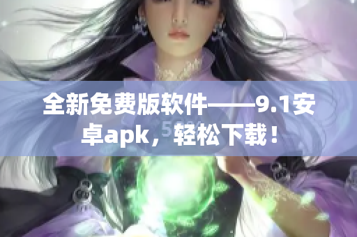 全新免费版软件——9.1安卓apk，轻松下载！