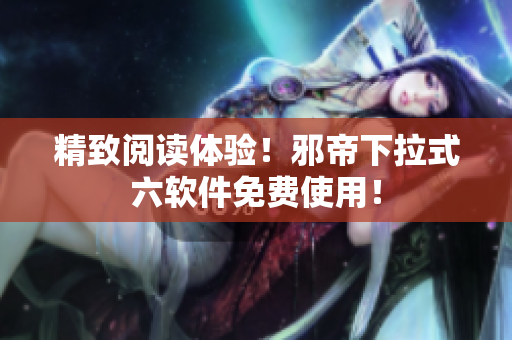 精致阅读体验！邪帝下拉式六软件免费使用！