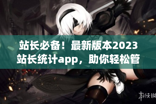 站长必备！最新版本2023站长统计app，助你轻松管理网站数据