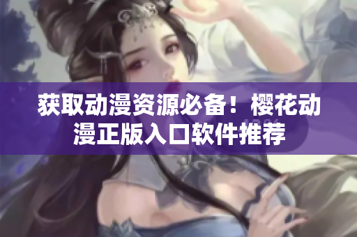 获取动漫资源必备！樱花动漫正版入口软件推荐