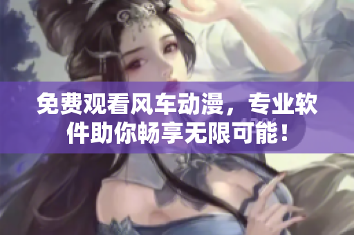 免费观看风车动漫，专业软件助你畅享无限可能！