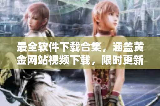 最全软件下载合集，涵盖黄金网站视频下载，限时更新！