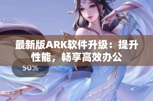 最新版ARK软件升级：提升性能，畅享高效办公