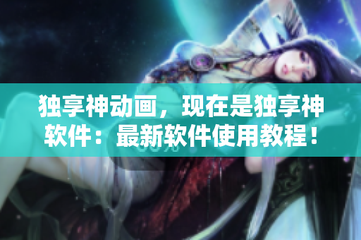 独享神动画，现在是独享神软件：最新软件使用教程！