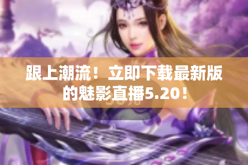 跟上潮流！立即下载最新版的魅影直播5.20！