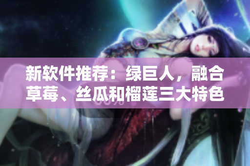 新软件推荐：绿巨人，融合草莓、丝瓜和榴莲三大特色