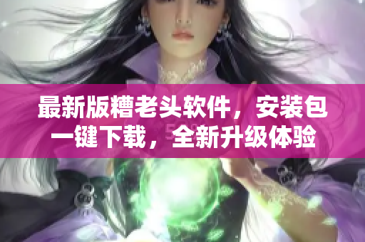 最新版糟老头软件，安装包一键下载，全新升级体验