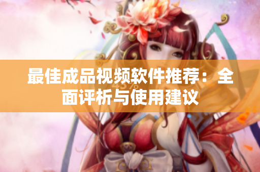 最佳成品视频软件推荐：全面评析与使用建议