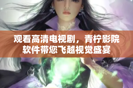 观看高清电视剧，青柠影院软件带您飞越视觉盛宴