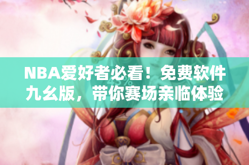 NBA爱好者必看！免费软件九幺版，带你赛场亲临体验