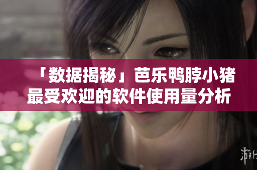 「数据揭秘」芭乐鸭脖小猪最受欢迎的软件使用量分析