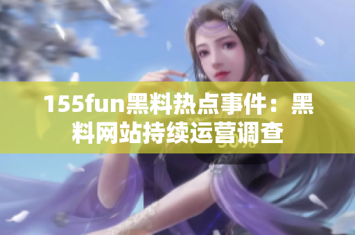 155fun黑料热点事件：黑料网站持续运营调查