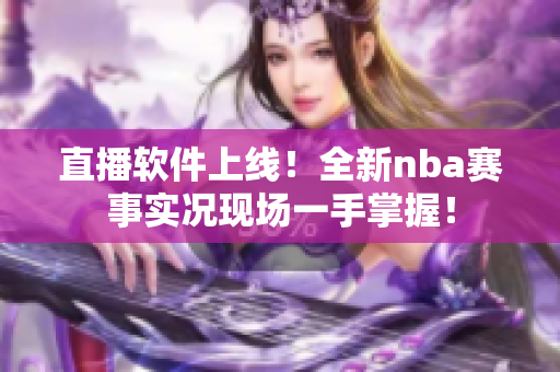 直播软件上线！全新nba赛事实况现场一手掌握！
