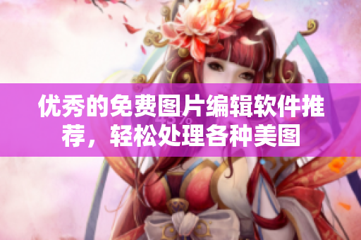 优秀的免费图片编辑软件推荐，轻松处理各种美图