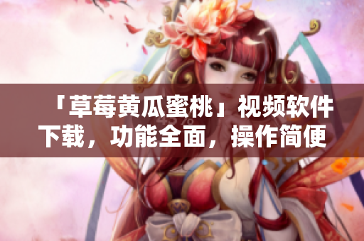「草莓黄瓜蜜桃」视频软件下载，功能全面，操作简便
