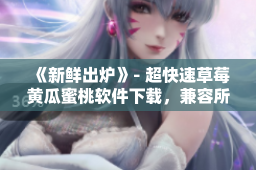 《新鲜出炉》- 超快速草莓黄瓜蜜桃软件下载，兼容所有设备