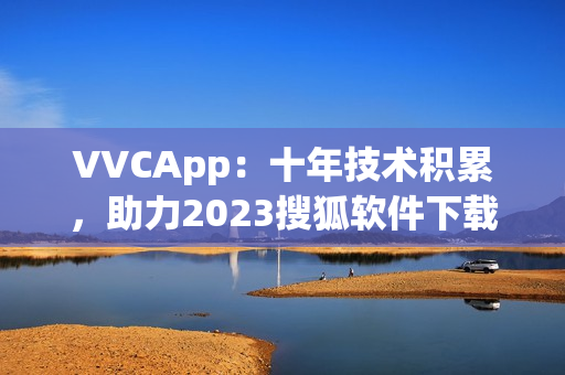 VVCApp：十年技术积累，助力2023搜狐软件下载