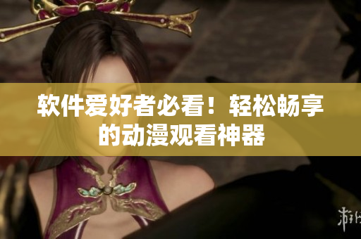 软件爱好者必看！轻松畅享的动漫观看神器