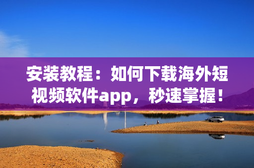 安装教程：如何下载海外短视频软件app，秒速掌握！