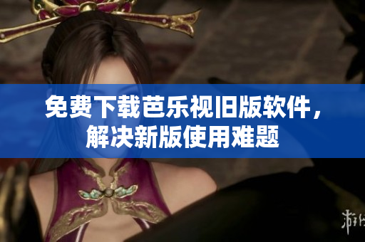 免费下载芭乐视旧版软件，解决新版使用难题