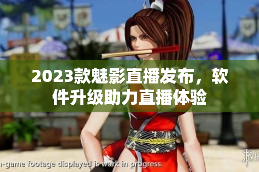 2023款魅影直播发布，软件升级助力直播体验