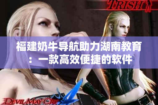 福建奶牛导航助力湖南教育：一款高效便捷的软件