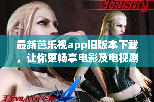 最新芭乐视app旧版本下载，让你更畅享电影及电视剧！