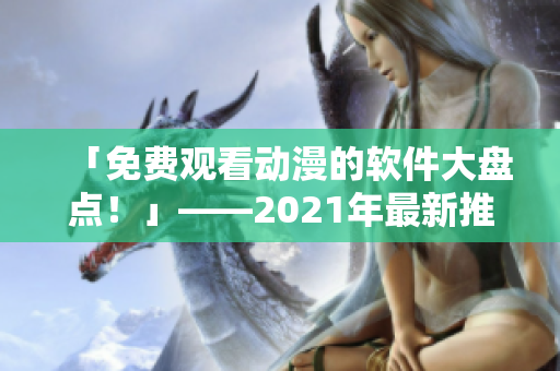 「免费观看动漫的软件大盘点！」——2021年最新推荐！
